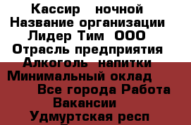 Кассир   ночной › Название организации ­ Лидер Тим, ООО › Отрасль предприятия ­ Алкоголь, напитки › Минимальный оклад ­ 36 000 - Все города Работа » Вакансии   . Удмуртская респ.,Глазов г.